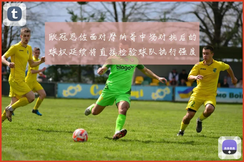 欧冠恩佐面对摩纳哥中场对抗后的球权延续将直接检验球队执行强度