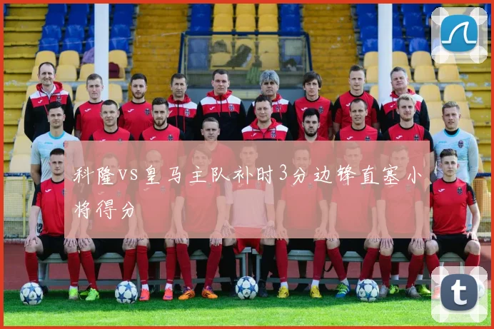 科隆vs皇马主队补时3分边锋直塞小将得分