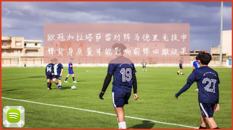 欧冠加拉塔萨雷对阵马德里竞技中锋背身质量可能影响前锋回撤效果