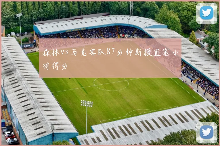 森林vs马竞客队87分钟新援直塞小将得分