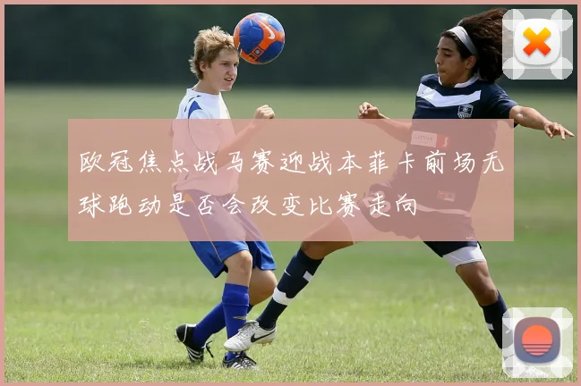 欧冠焦点战马赛迎战本菲卡前场无球跑动是否会改变比赛走向