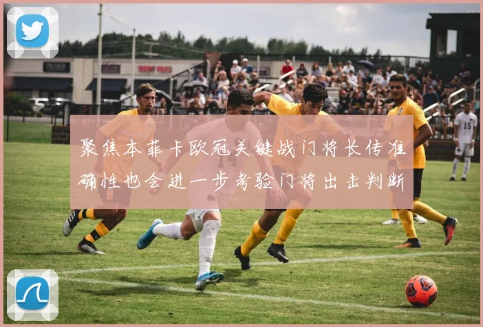 聚焦本菲卡欧冠关键战门将长传准确性也会进一步考验门将出击判断
