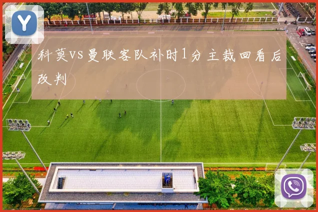 科莫vs曼联客队补时1分主裁回看后改判